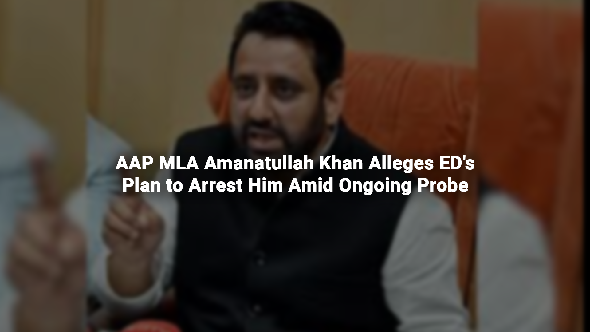 AAP MLA Amanatullah Khan Alleges ED's Plan to Arrest Him Amid Ongoing Probe