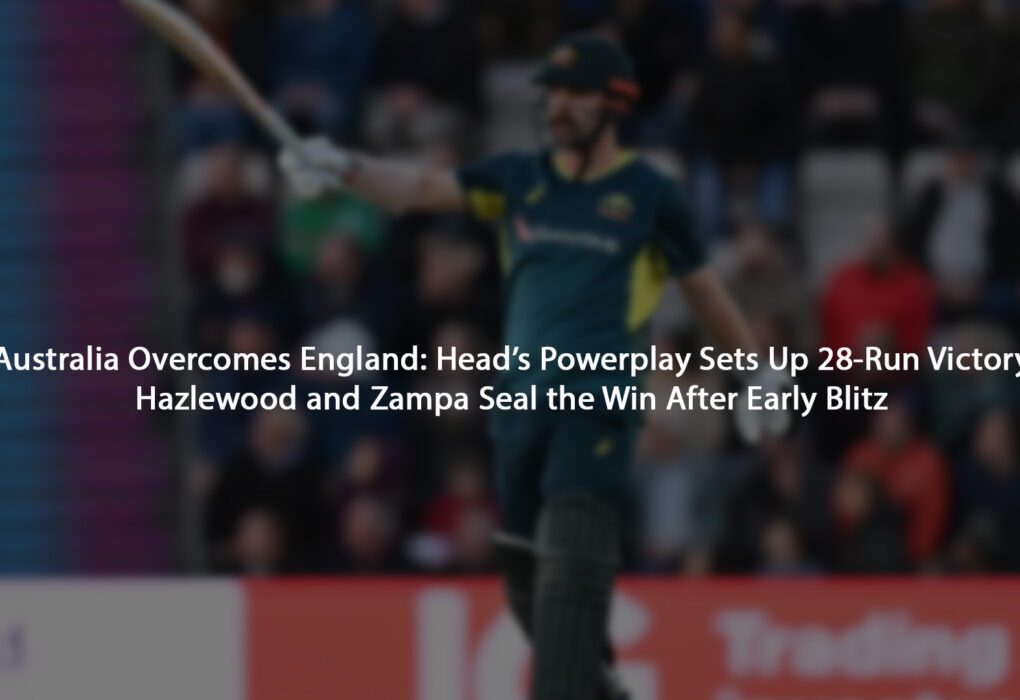 Australia Overcomes England: Head’s Powerplay Sets Up 28-Run Victory Hazlewood and Zampa Seal the Win After Early Blitz