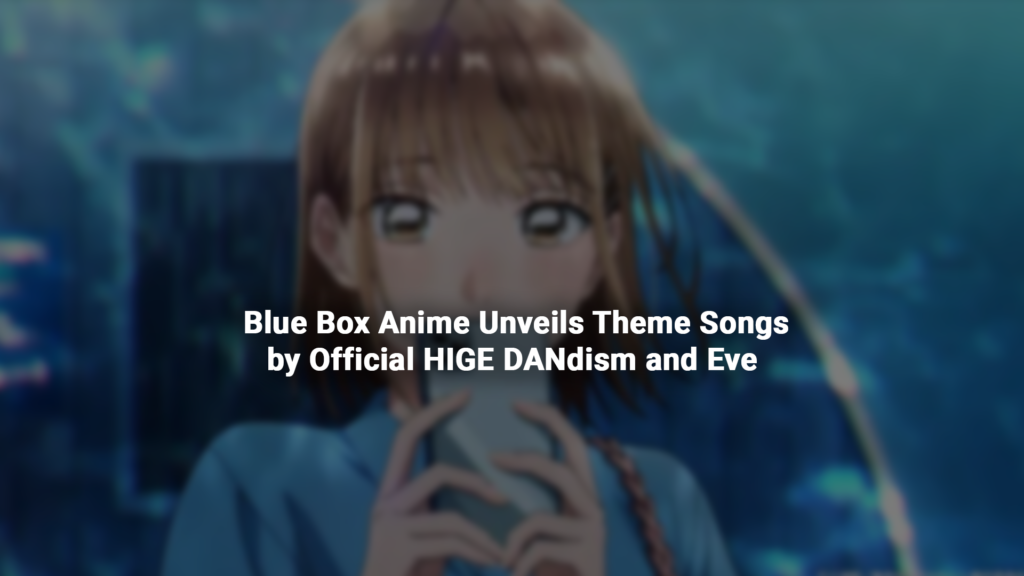 Blue Box Anime Unveils Theme Songs by Official HIGE DANdism and Eve