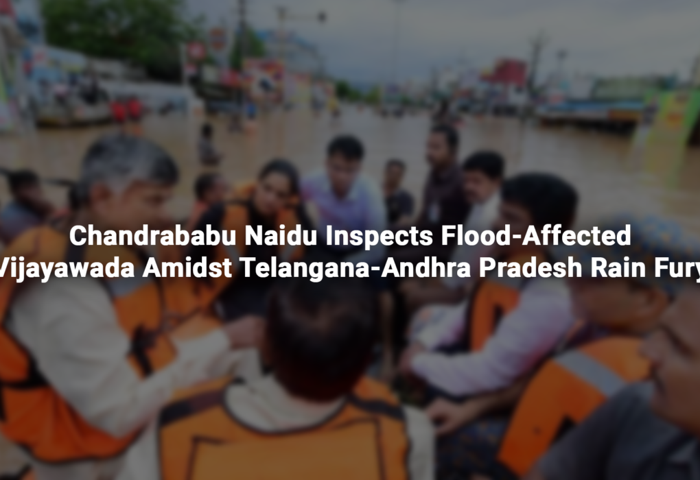 Chandrababu Naidu Inspects Flood-Affected Vijayawada Amidst Telangana-Andhra Pradesh Rain Fury