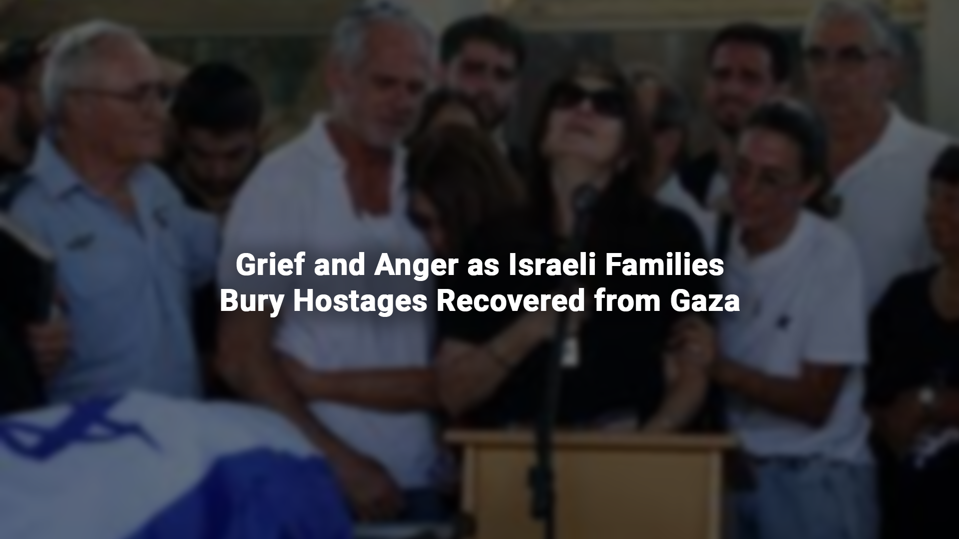 Grief and Anger as Israeli Families Bury Hostages Recovered from Gaza