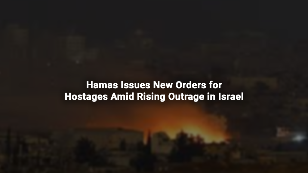 Hamas Issues New Orders for Hostages Amid Rising Outrage in Israel