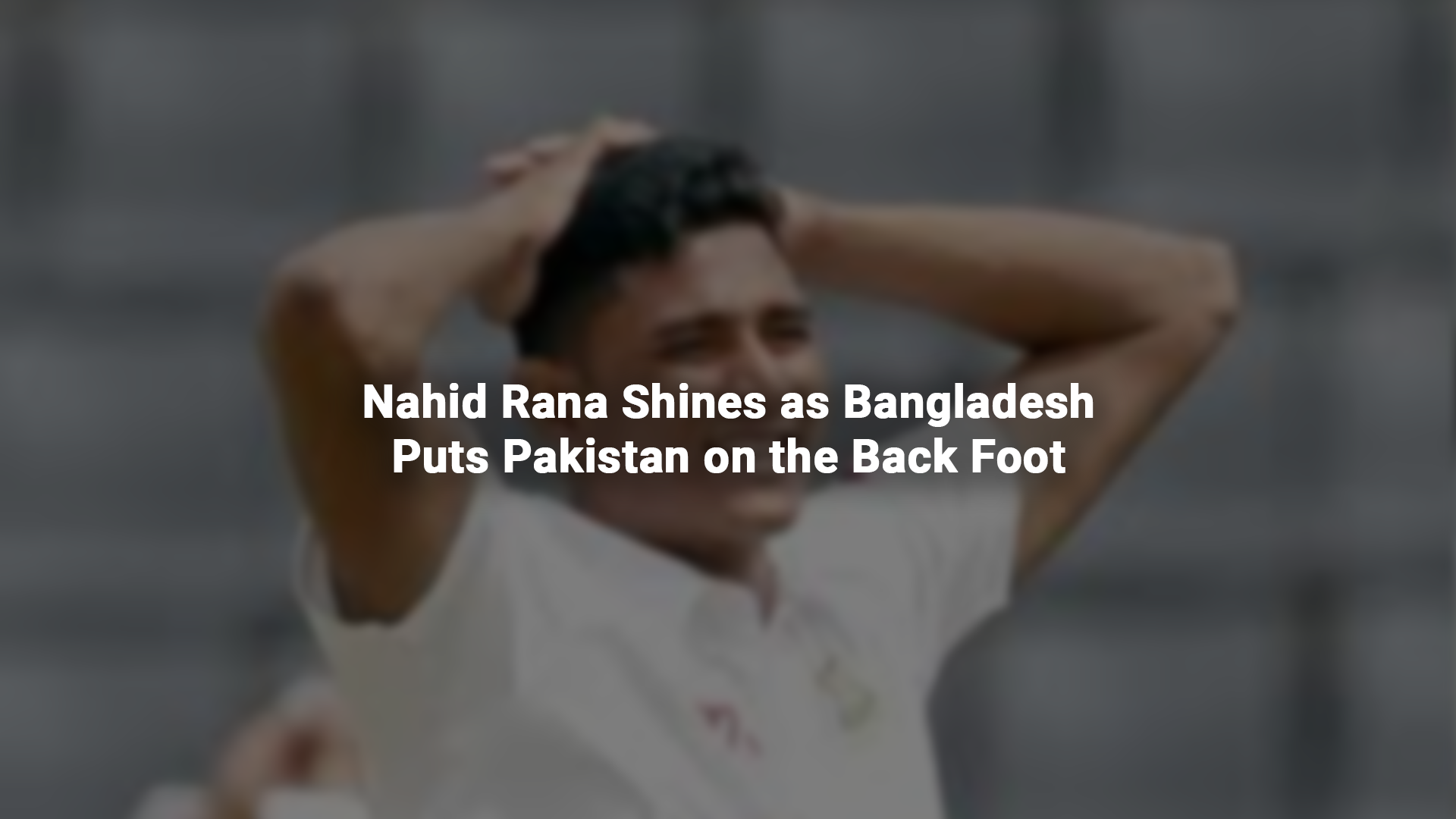 Nahid Rana Shines as Bangladesh Puts Pakistan on the Back Foot