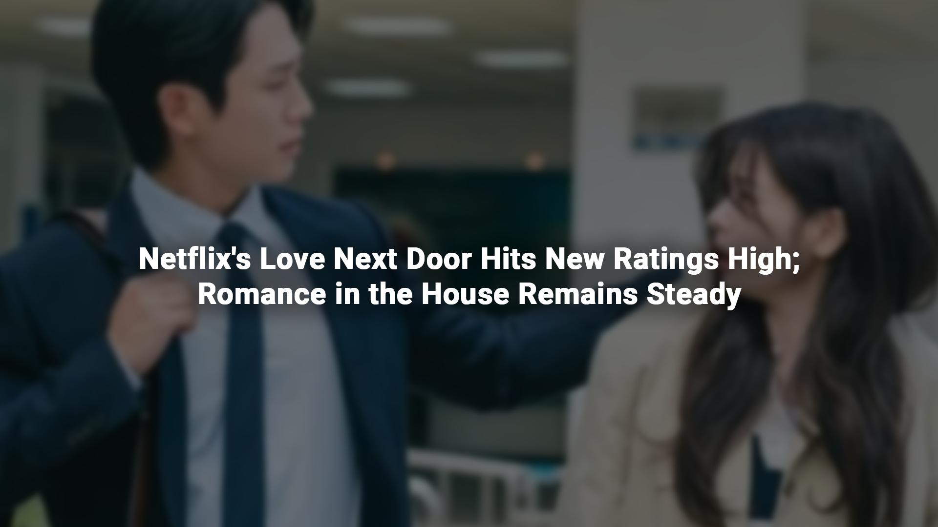 Netflix's Love Next Door Hits New Ratings High; Romance in the House Remains Steady