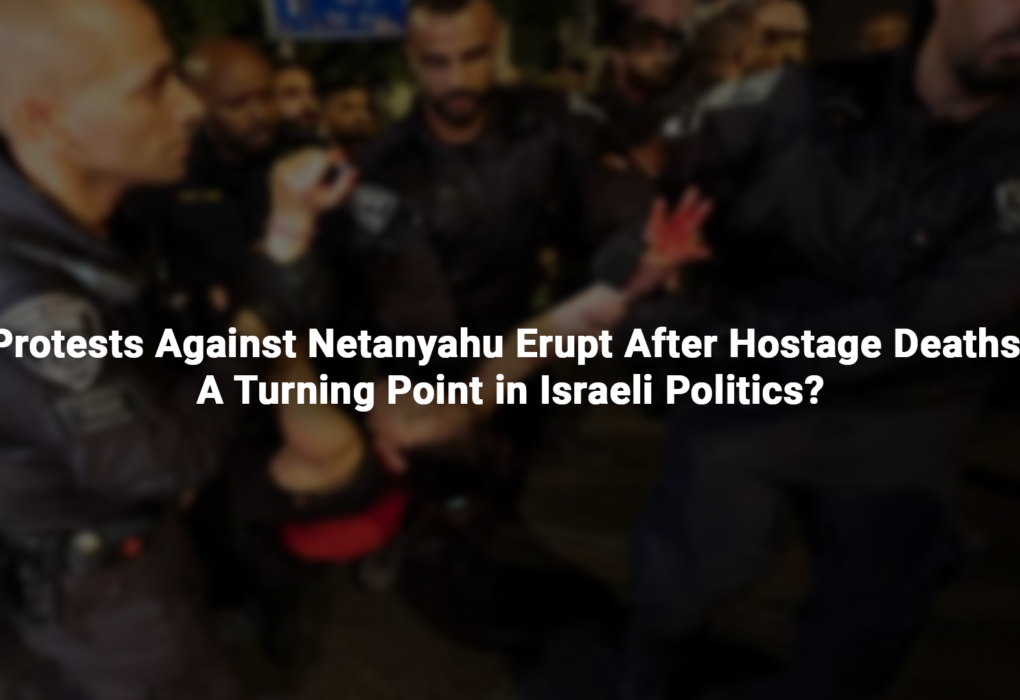 Protests Against Netanyahu Erupt After Hostage Deaths: A Turning Point in Israeli Politics?