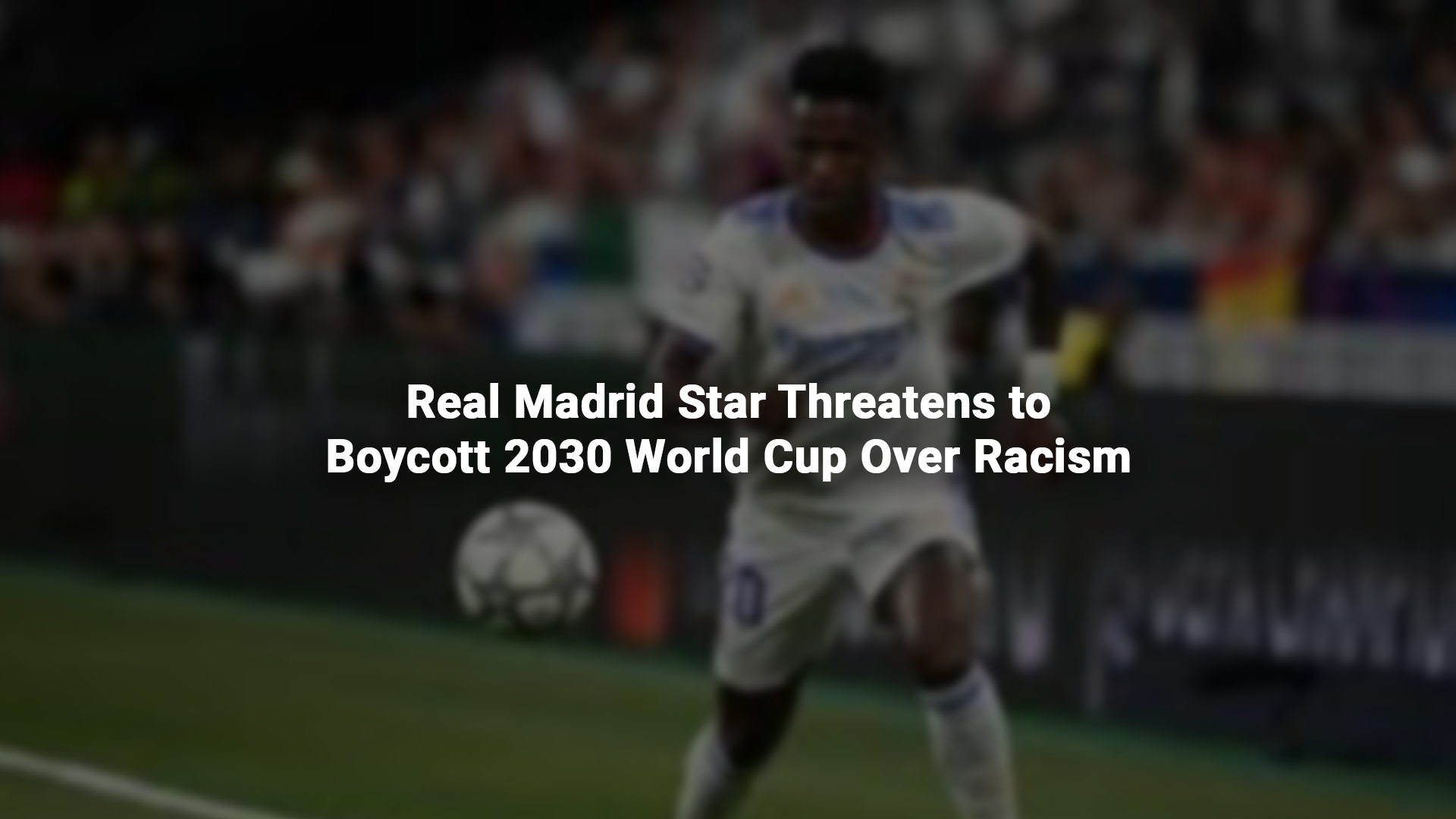 Real Madrid Star Threatens to Boycott 2030 World Cup Over Racism