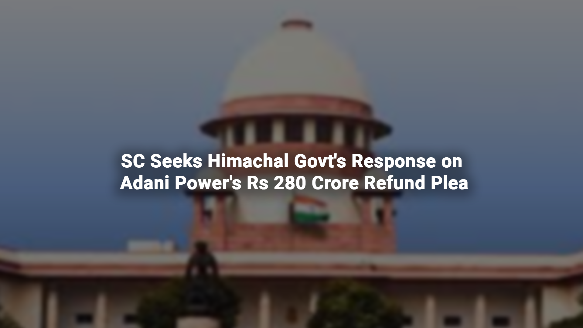 SC Seeks Himachal Govt's Response on Adani Power's Rs 280 Crore Refund Plea