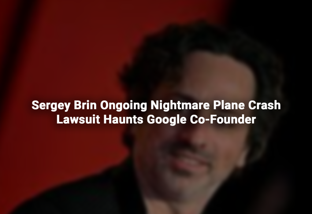 Sergey Brin Ongoing Nightmare Plane Crash Lawsuit Haunts Google Co-Founder