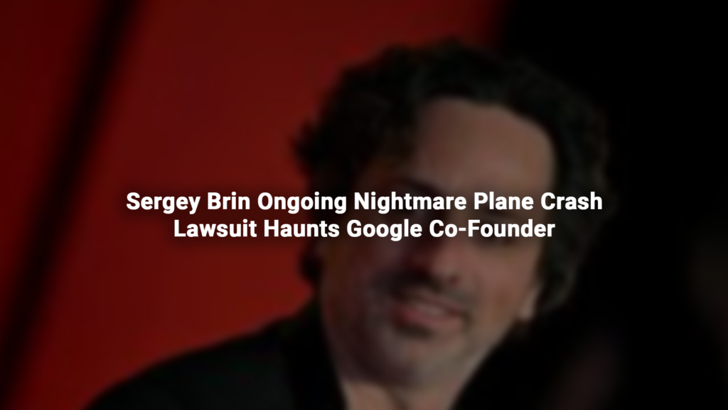 Sergey Brin Ongoing Nightmare Plane Crash Lawsuit Haunts Google Co-Founder