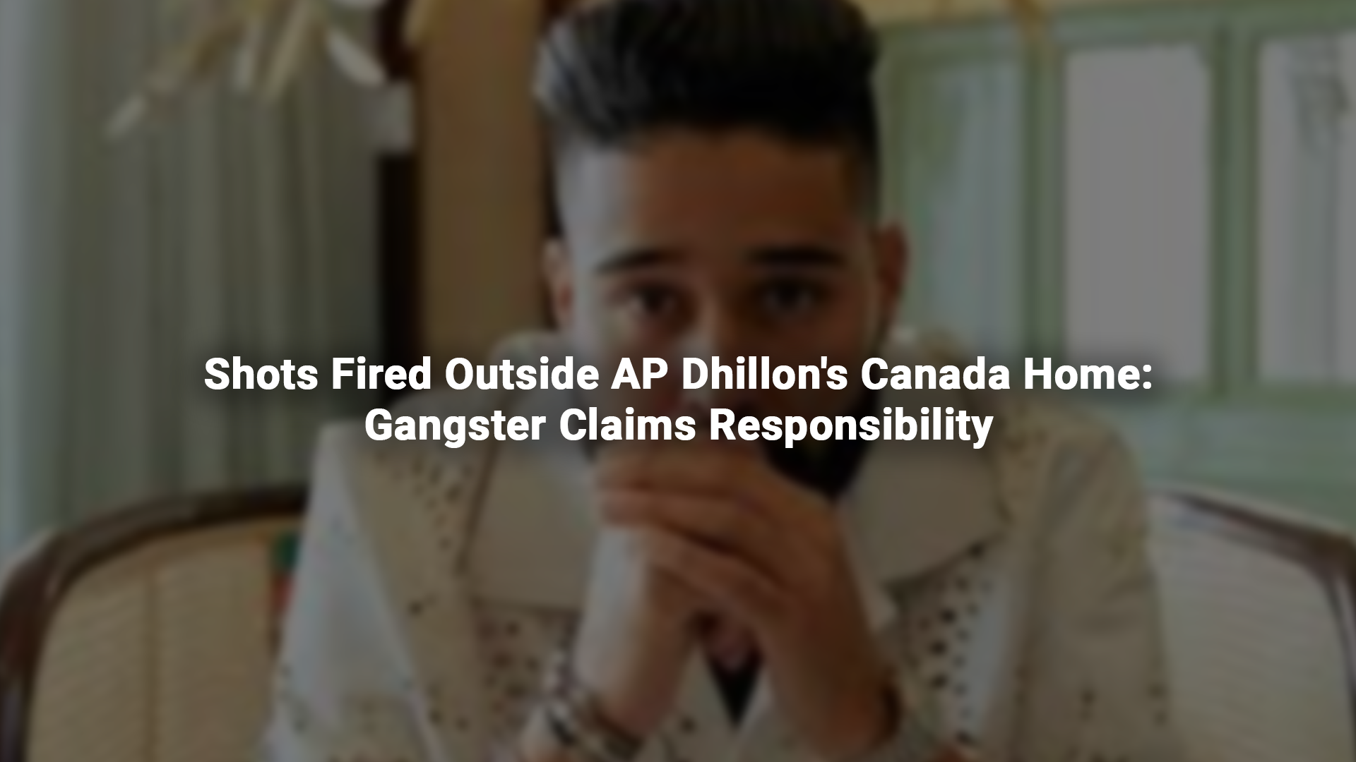 Shots Fired Outside AP Dhillon's Canada Home: Gangster Claims Responsibility