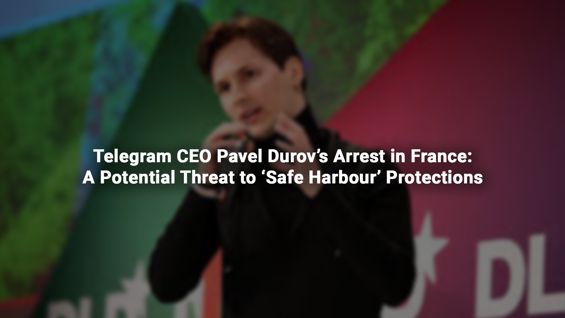 Telegram CEO Pavel Durov’s Arrest in France: A Potential Threat to ‘Safe Harbour’ Protections