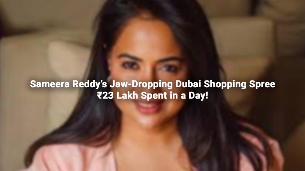 Sameera Reddy’s Jaw Dropping Dubai Shopping Spree: ₹23 Lakh Spent in a Day